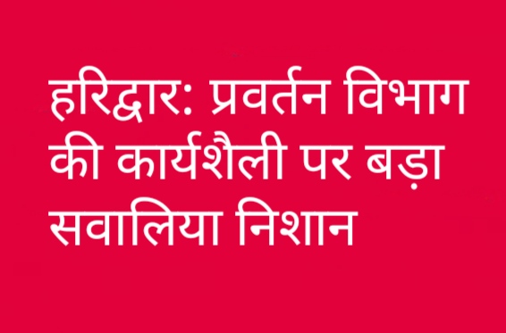 हरिद्वार: प्रवर्तन विभाग की कार्यशैली पर बड़ा सवालिया निशान